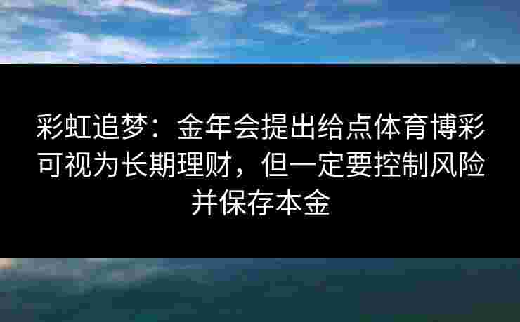 彩虹追梦:金年会提出给点体育博彩可视为长期理财,但一定要控制风险并保存本金 彩虹追梦:金年会提出给点体育博彩可视为长期理财,但一定要控制风险并保存本金