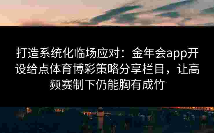 打造系统化临场应对:金年会app开设给点体育博彩策略分享栏目,让高频赛制下仍能胸有成竹 打造系统化临场应对:金年会app开设给点体育博彩策略分享栏目,让高频赛制下仍能胸有成竹