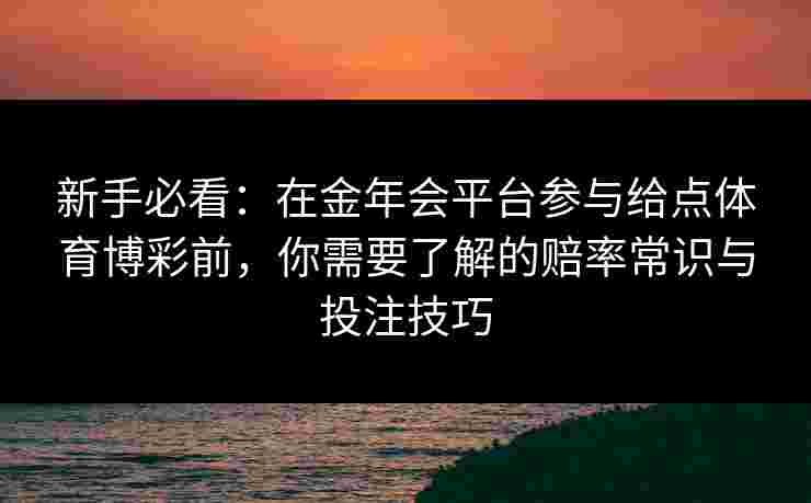 新手必看:在金年会平台参与给点体育博彩前,你需要了解的赔率常识与投注技巧 新手必看:在金年会平台参与给点体育博彩前,你需要了解的赔率常识与投注技巧
