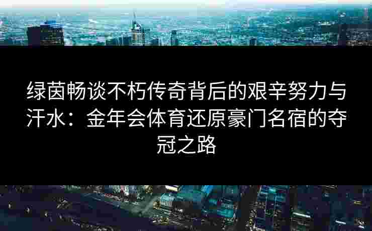 绿茵畅谈不朽传奇背后的艰辛努力与汗水:金年会体育还原豪门名宿的夺冠之路 绿茵畅谈不朽传奇背后的艰辛努力与汗水:金年会体育还原豪门名宿的夺冠之路