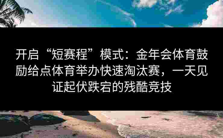 开启“短赛程”模式:金年会体育鼓励给点体育举办快速淘汰赛,一天见证起伏跌宕的残酷竞技 开启“短赛程”模式:金年会体育鼓励给点体育举办快速淘汰赛,一天见证起伏跌宕的残酷竞技