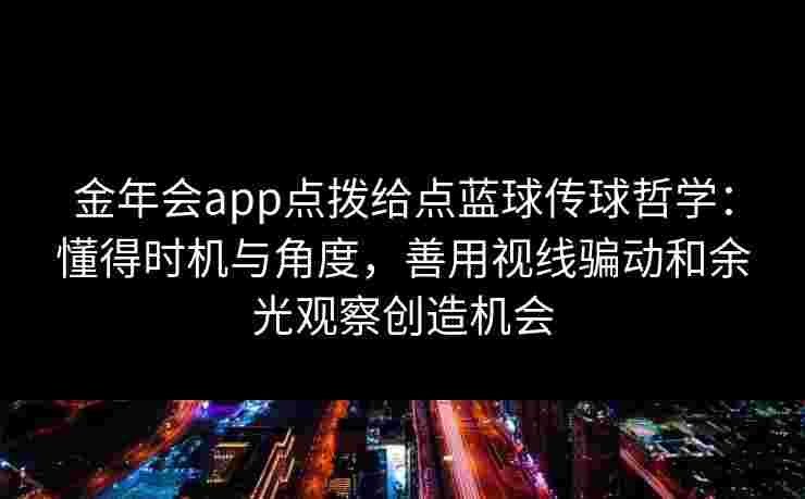 金年会app点拨给点蓝球传球哲学:懂得时机与角度,善用视线骗动和余光观察创造机会 金年会app点拨给点蓝球传球哲学:懂得时机与角度,善用视线骗动和余光观察创造机会