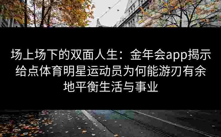 场上场下的双面人生:金年会app揭示给点体育明星运动员为何能游刃有余地平衡生活与事业 场上场下的双面人生:金年会app揭示给点体育明星运动员为何能游刃有余地平衡生活与事业
