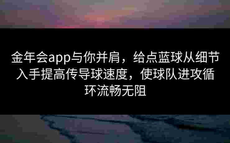 金年会app与你并肩,给点蓝球从细节入手提高传导球速度,使球队进攻循环流畅无阻 金年会app与你并肩,给点蓝球从细节入手提高传导球速度,使球队进攻循环流畅无阻